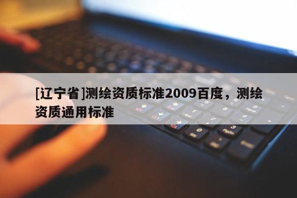 [辽宁省]测绘资质标准2009百度，测绘资质通用标准