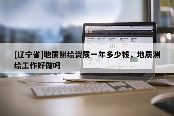 [辽宁省]地质测绘资质一年多少钱，地质测绘工作好做吗