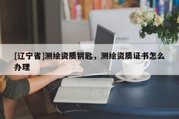 [辽宁省]测绘资质钥匙，测绘资质证书怎么办理