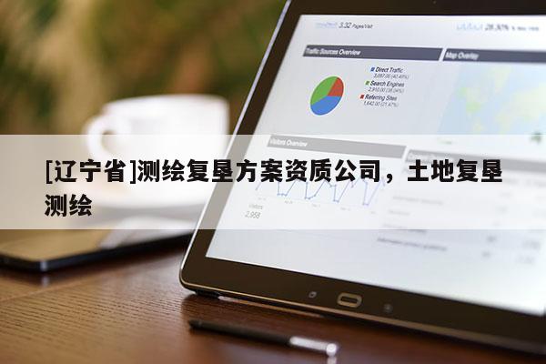 [辽宁省]测绘复垦方案资质公司，土地复垦测绘