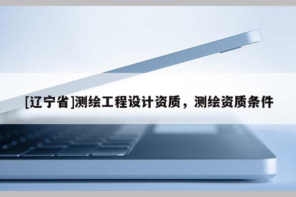 [辽宁省]测绘工程设计资质，测绘资质条件