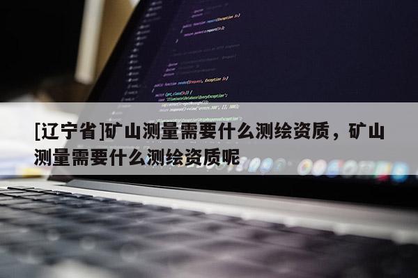 [辽宁省]矿山测量需要什么测绘资质，矿山测量需要什么测绘资质呢
