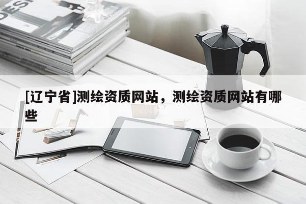 [辽宁省]测绘资质网站，测绘资质网站有哪些