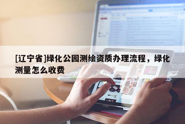 [辽宁省]绿化公园测绘资质办理流程，绿化测量怎么收费