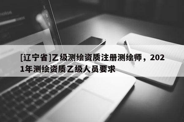 [辽宁省]乙级测绘资质注册测绘师，2021年测绘资质乙级人员要求
