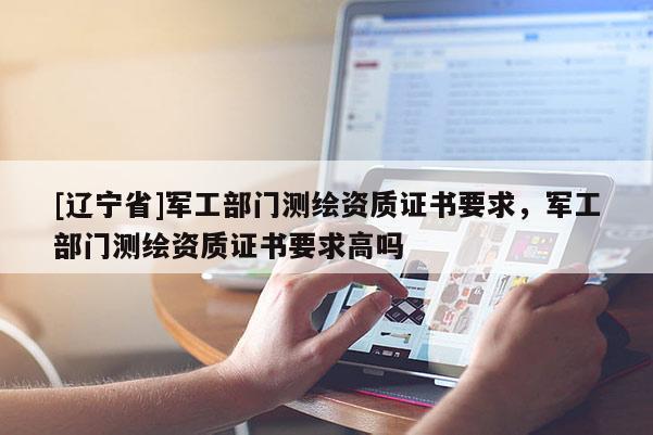 [辽宁省]军工部门测绘资质证书要求，军工部门测绘资质证书要求高吗