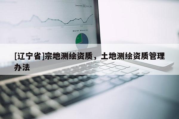 [辽宁省]宗地测绘资质，土地测绘资质管理办法