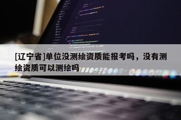 [辽宁省]单位没测绘资质能报考吗，没有测绘资质可以测绘吗
