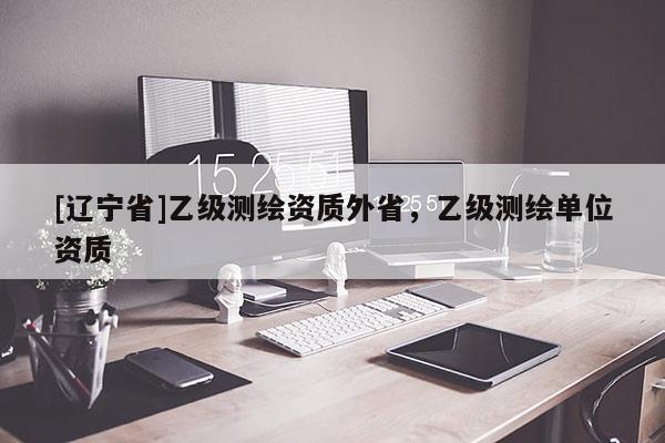 [辽宁省]乙级测绘资质外省，乙级测绘单位资质
