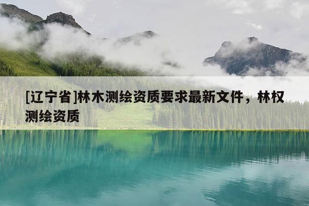 [辽宁省]林木测绘资质要求最新文件，林权测绘资质