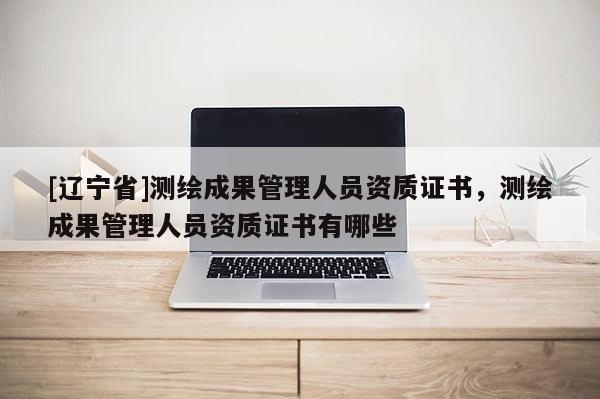 [辽宁省]测绘成果管理人员资质证书，测绘成果管理人员资质证书有哪些
