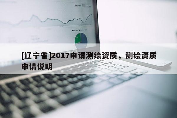 [辽宁省]2017申请测绘资质，测绘资质申请说明