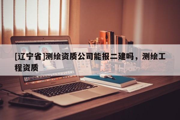 [辽宁省]测绘资质公司能报二建吗，测绘工程资质
