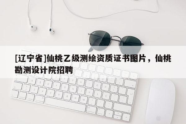 [辽宁省]仙桃乙级测绘资质证书图片，仙桃勘测设计院招聘