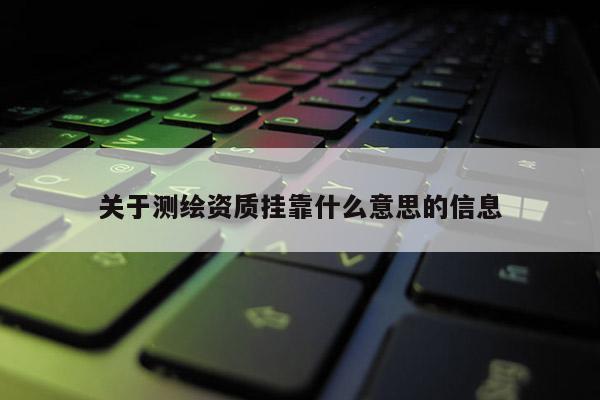 关于测绘资质挂靠什么意思的信息