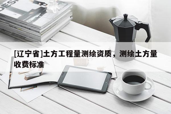 [辽宁省]土方工程量测绘资质，测绘土方量收费标准