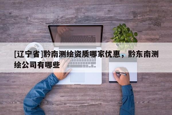 [辽宁省]黔南测绘资质哪家优惠，黔东南测绘公司有哪些