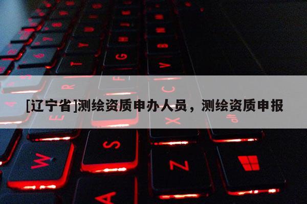 [辽宁省]测绘资质申办人员，测绘资质申报