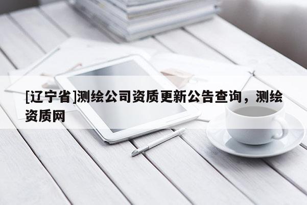 [辽宁省]测绘公司资质更新公告查询，测绘资质网