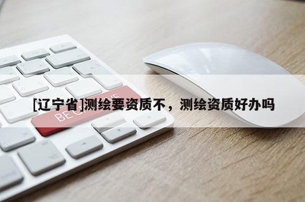 [辽宁省]测绘要资质不，测绘资质好办吗