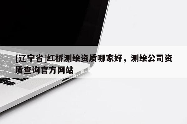 [辽宁省]红桥测绘资质哪家好，测绘公司资质查询官方网站