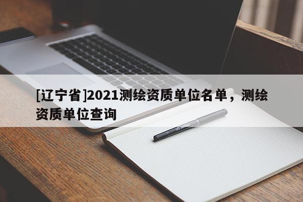 [辽宁省]2021测绘资质单位名单，测绘资质单位查询