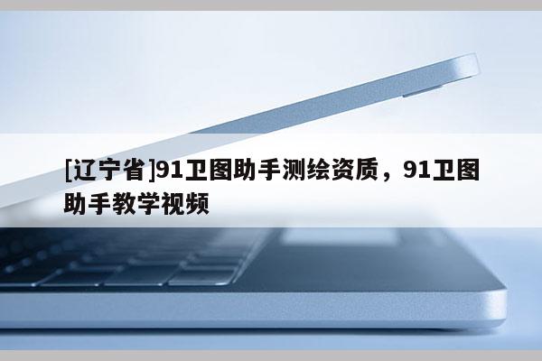 [辽宁省]91卫图助手测绘资质，91卫图助手教学视频