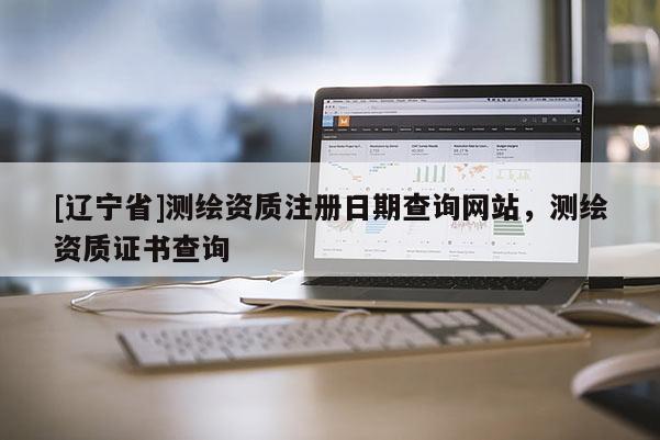 [辽宁省]测绘资质注册日期查询网站，测绘资质证书查询