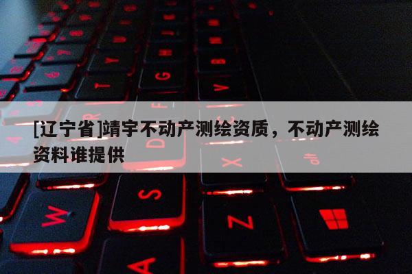 [辽宁省]靖宇不动产测绘资质，不动产测绘资料谁提供