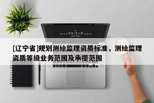 [辽宁省]规划测绘监理资质标准，测绘监理资质等级业务范围及承揽范围