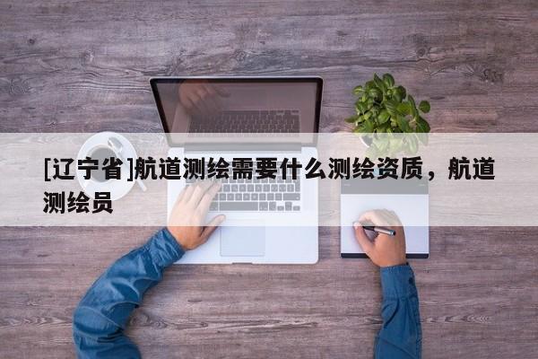 [辽宁省]航道测绘需要什么测绘资质，航道测绘员