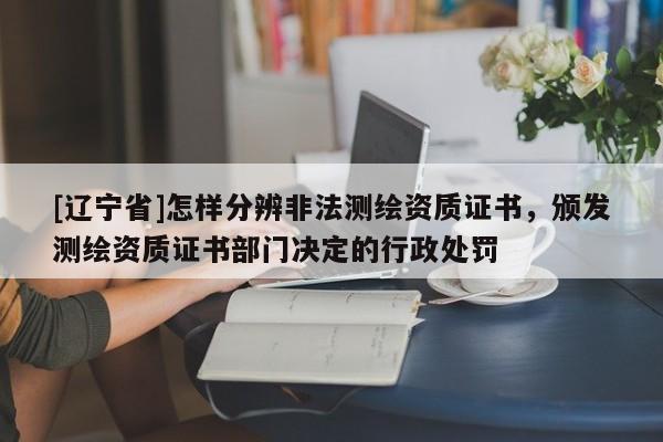 [辽宁省]怎样分辨非法测绘资质证书，颁发测绘资质证书部门决定的行政处罚