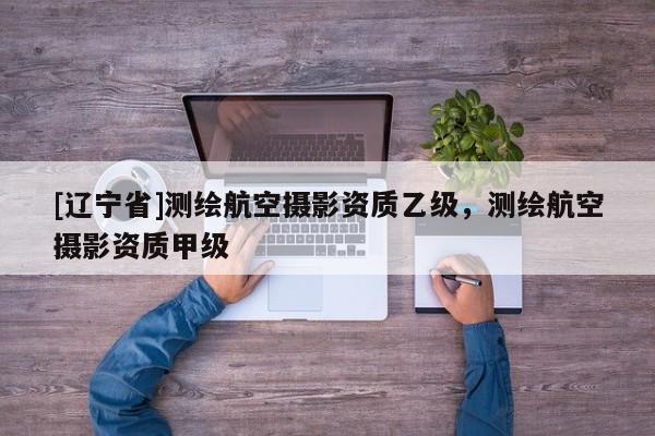 [辽宁省]测绘航空摄影资质乙级，测绘航空摄影资质甲级