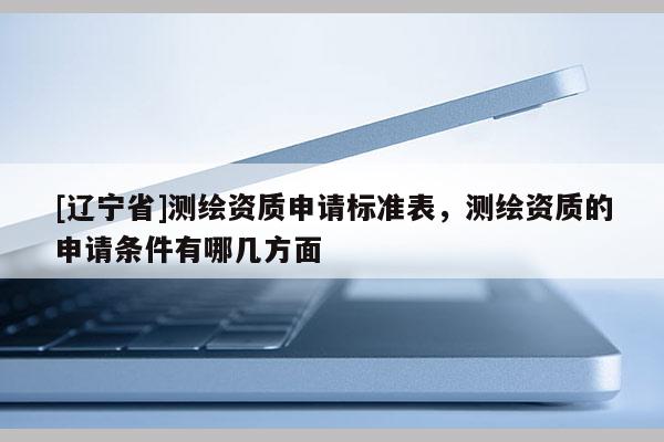 [辽宁省]测绘资质申请标准表，测绘资质的申请条件有哪几方面