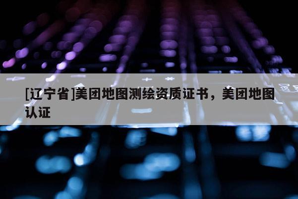 [辽宁省]美团地图测绘资质证书，美团地图认证