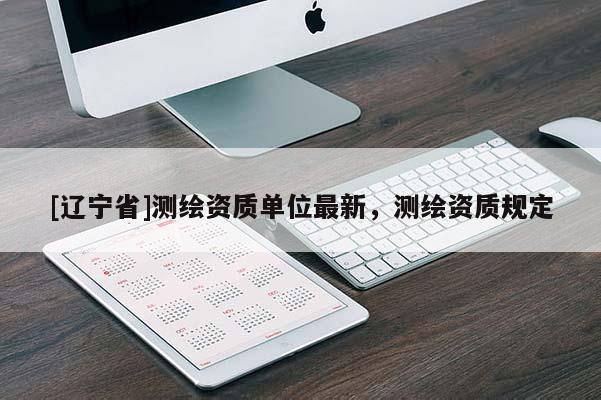 [辽宁省]测绘资质单位最新，测绘资质规定