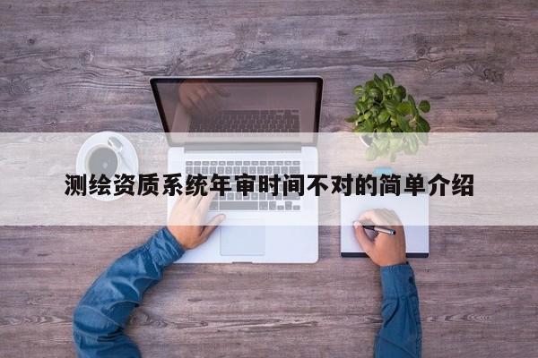 测绘资质系统年审时间不对的简单介绍