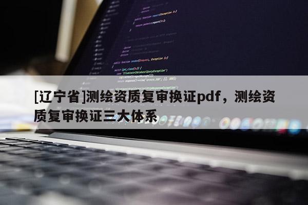 [辽宁省]测绘资质复审换证pdf，测绘资质复审换证三大体系