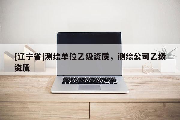 [辽宁省]测绘单位乙级资质，测绘公司乙级资质