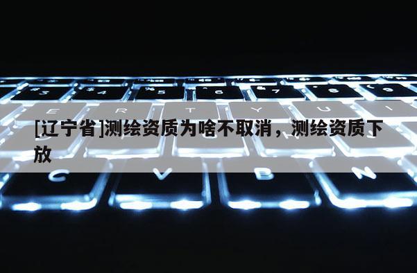 [辽宁省]测绘资质为啥不取消，测绘资质下放