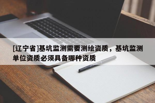 [辽宁省]基坑监测需要测绘资质，基坑监测单位资质必须具备哪种资质