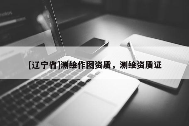 [辽宁省]测绘作图资质，测绘资质证