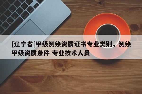 [辽宁省]甲级测绘资质证书专业类别，测绘甲级资质条件 专业技术人员