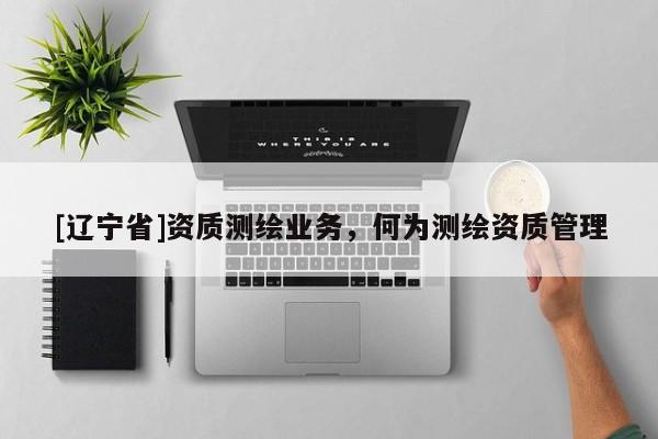 [辽宁省]资质测绘业务，何为测绘资质管理