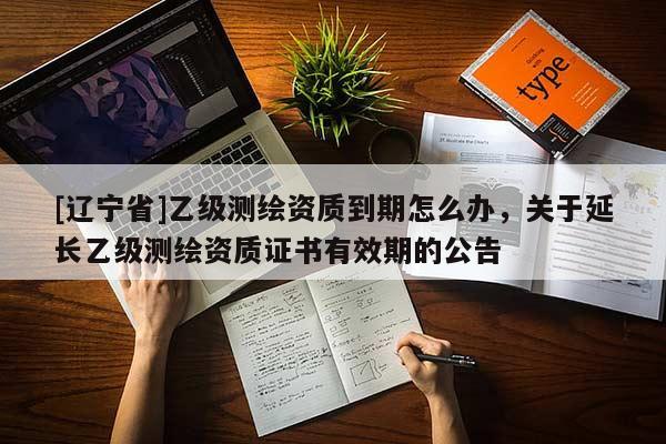 [辽宁省]乙级测绘资质到期怎么办，关于延长乙级测绘资质证书有效期的公告