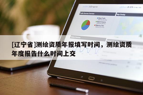 [辽宁省]测绘资质年报填写时间，测绘资质年度报告什么时间上交