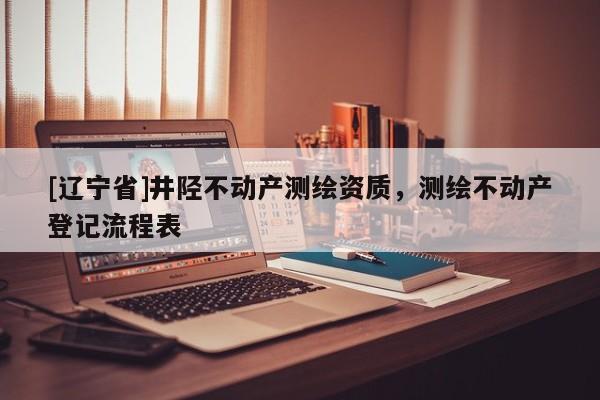 [辽宁省]井陉不动产测绘资质，测绘不动产登记流程表