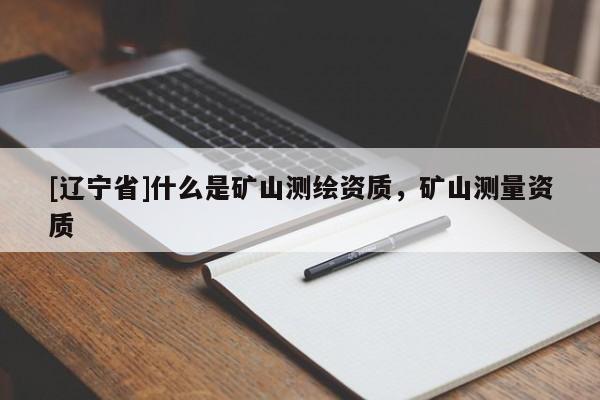 [辽宁省]什么是矿山测绘资质，矿山测量资质