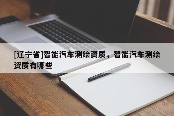 [辽宁省]智能汽车测绘资质，智能汽车测绘资质有哪些