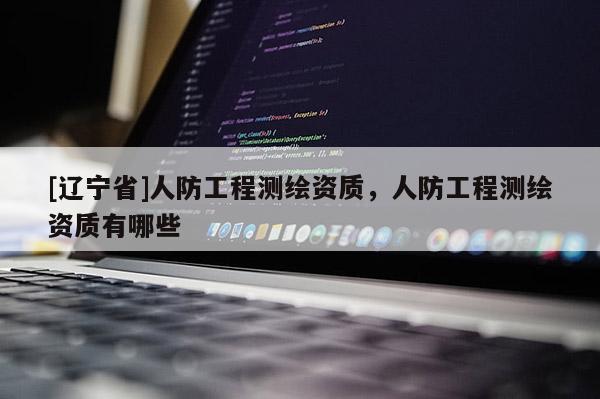 [辽宁省]人防工程测绘资质，人防工程测绘资质有哪些